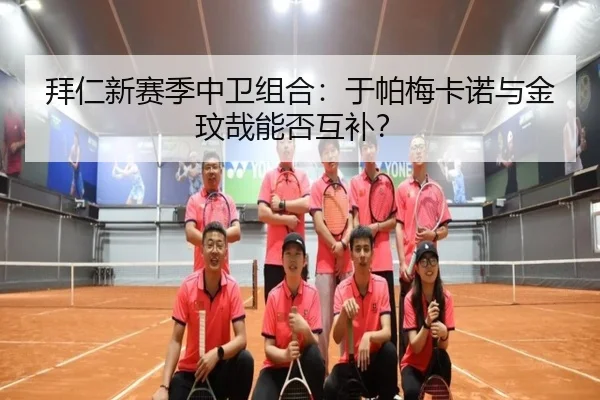 拜仁新赛季中卫组合：于帕梅卡诺与金玟哉能否互补？